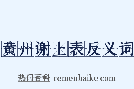 黄州谢上表反义词是什么意思的图片